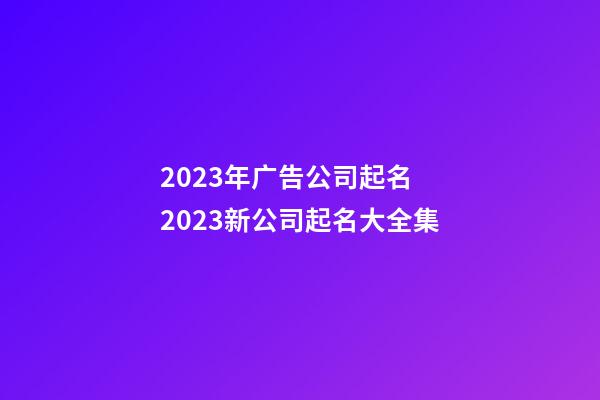 2023年广告公司起名 2023新公司起名大全集-第1张-公司起名-玄机派